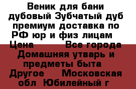 Веник для бани дубовый Зубчатый дуб премиум доставка по РФ юр и физ лицам › Цена ­ 100 - Все города Домашняя утварь и предметы быта » Другое   . Московская обл.,Юбилейный г.